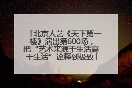 北京人艺《天下第一楼》演出第600场，把“艺术来源于生活高于生活”诠释到极致