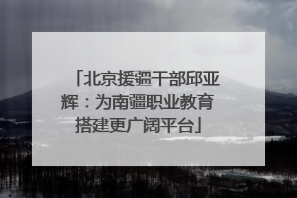 北京援疆干部邱亚辉：为南疆职业教育搭建更广阔平台