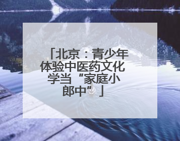 北京：青少年体验中医药文化 学当“家庭小郎中”