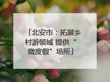 北安市：拓展乡村游领域 提供“微度假”场所