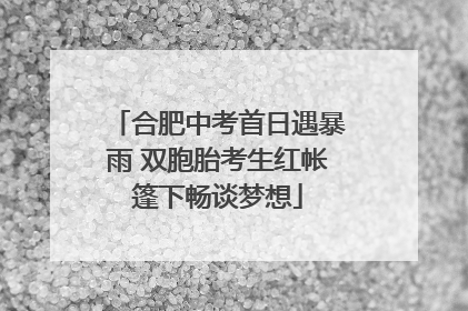 合肥中考首日遇暴雨 双胞胎考生红帐篷下畅谈梦想