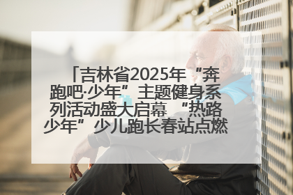 吉林省2025年“奔跑吧·少年”主题健身系列活动盛大启幕 “热路少年”少儿跑长春站点燃少年运动热情