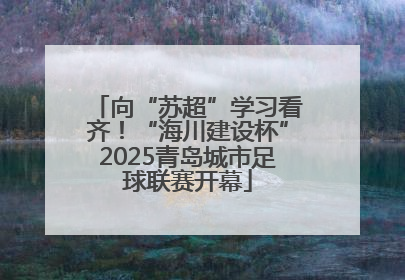 向“苏超”学习看齐！“海川建设杯”2025青岛城市足球联赛开幕