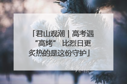 君山观潮｜高考遇“高烤” 比烈日更炙热的是这份守护