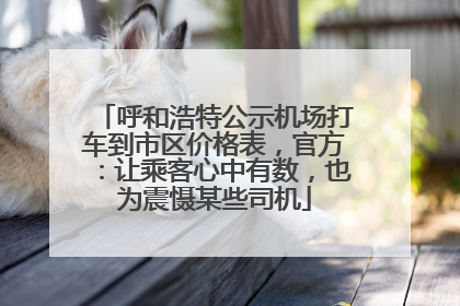 呼和浩特公示机场打车到市区价格表，官方：让乘客心中有数，也为震慑某些司机