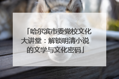 哈尔滨市委党校文化大讲堂：解锁明清小说的文学与文化密码