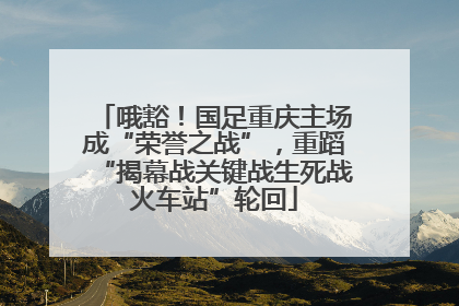 哦豁！国足重庆主场成“荣誉之战”，重蹈“揭幕战关键战生死战火车站”轮回