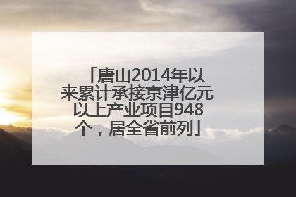 唐山2014年以来累计承接京津亿元以上产业项目948个，居全省前列