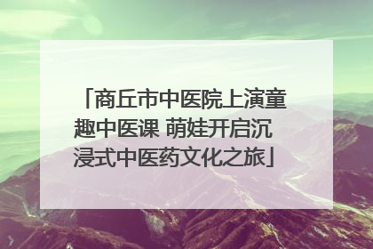商丘市中医院上演童趣中医课 萌娃开启沉浸式中医药文化之旅