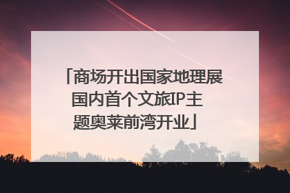 商场开出国家地理展 国内首个文旅IP主题奥莱前湾开业