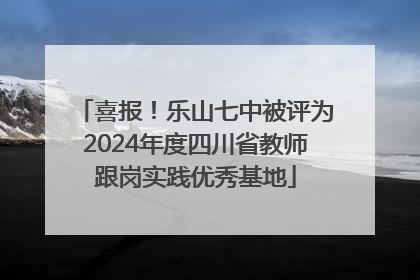 喜报！乐山七中被评为2024年度四川省教师跟岗实践优秀基地