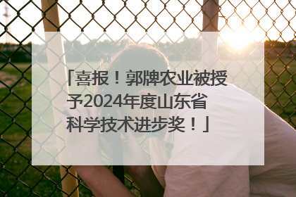 喜报！郭牌农业被授予2024年度山东省科学技术进步奖！