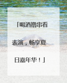 喝酒撸串看表演，畅享夏日嘉年华！