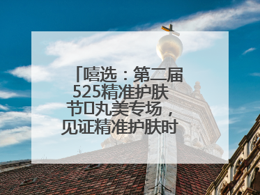 嘻选：第二届525精准护肤节✖丸美专场，见证精准护肤时代的美力革新