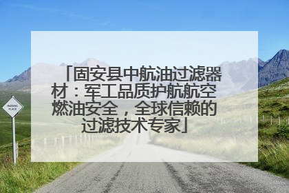 固安县中航油过滤器材：军工品质护航航空燃油安全，全球信赖的过滤技术专家