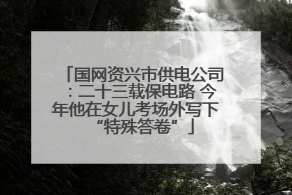 国网资兴市供电公司：二十三载保电路 今年他在女儿考场外写下“特殊答卷”