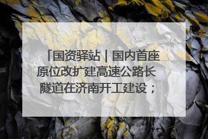 国资驿站｜国内首座原位改扩建高速公路长隧道在济南开工建设；国家能源集团一技术达国际领先水平