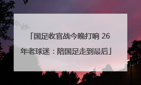 国足收官战今晚打响 26年老球迷：陪国足走到最后