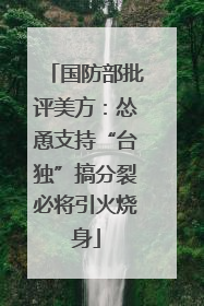 国防部批评美方：怂恿支持“台独”搞分裂必将引火烧身
