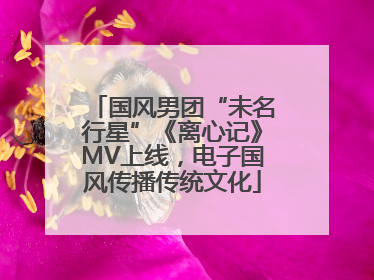 国风男团“未名行星”《离心记》MV上线，电子国风传播传统文化