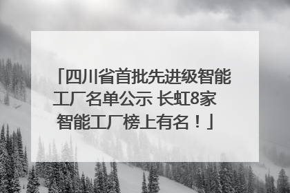 四川省首批先进级智能工厂名单公示 长虹8家智能工厂榜上有名！