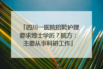 四川一医院招聘护理要求博士学历？院方：主要从事科研工作