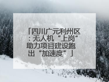 四川广元利州区：无人机“上岗” 助力项目建设跑出“加速度”