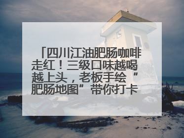 四川江油肥肠咖啡走红！三级口味越喝越上头，老板手绘“肥肠地图”带你打卡李白故里