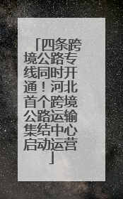 四条跨境公路专线同时开通！河北首个跨境公路运输集结中心启动运营