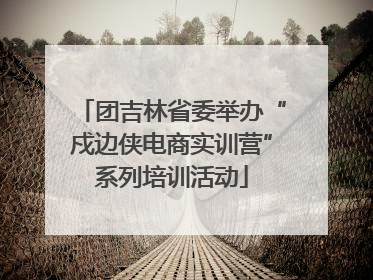 团吉林省委举办“戍边侠电商实训营”系列培训活动