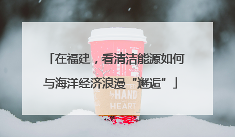 在福建，看清洁能源如何与海洋经济浪漫“邂逅”