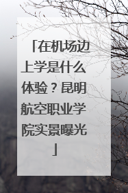在机场边上学是什么体验？昆明航空职业学院实景曝光