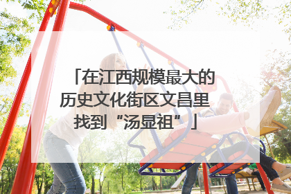 在江西规模最大的历史文化街区文昌里找到“汤显祖”