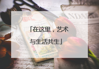 在这里，艺术与生活共生