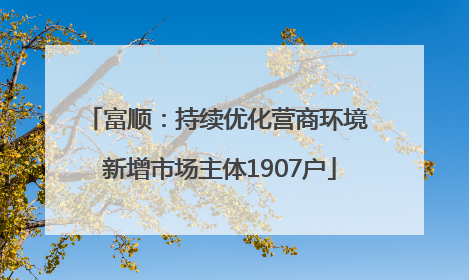 富顺：持续优化营商环境 新增市场主体1907户