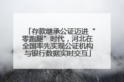存款继承公证迈进“零跑腿”时代，河北在全国率先实现公证机构与银行数据实时交互