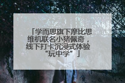 学而思旗下摩比思维机联名小猪佩奇，线下打卡沉浸式体验“玩中学”