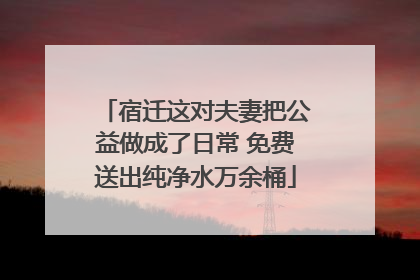 宿迁这对夫妻把公益做成了日常 免费送出纯净水万余桶
