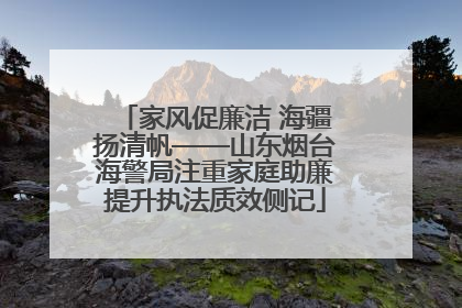 家风促廉洁 海疆扬清帆——山东烟台海警局注重家庭助廉提升执法质效侧记