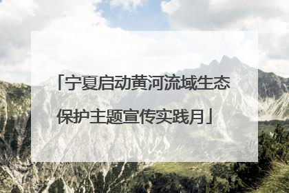 宁夏启动黄河流域生态保护主题宣传实践月
