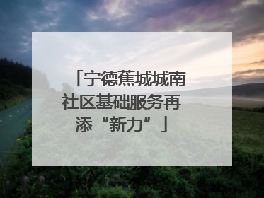 宁德蕉城城南社区基础服务再添“新力”