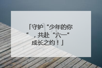 守护“少年的你”，共赴“六一”成长之约！