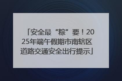 安全最“粽”要！2025年端午假期市南辖区道路交通安全出行提示