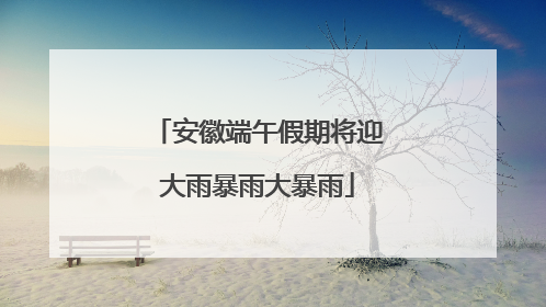 安徽端午假期将迎大雨暴雨大暴雨