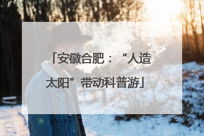 安徽合肥：“人造太阳”带动科普游