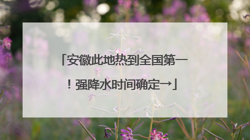 安徽此地热到全国第一！强降水时间确定→