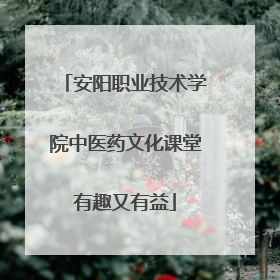 安阳职业技术学院中医药文化课堂有趣又有益