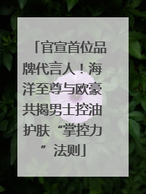 官宣首位品牌代言人！海洋至尊与欧豪共揭男士控油护肤“掌控力”法则
