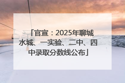 官宣：2025年聊城水城、一实验、二中、四中录取分数线公布