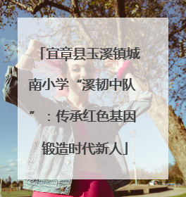 宜章县玉溪镇城南小学“溪韧中队”：传承红色基因 锻造时代新人